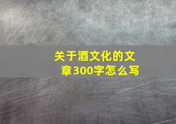 关于酒文化的文章300字怎么写