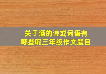 关于酒的诗或词语有哪些呢三年级作文题目