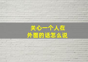 关心一个人在外面的话怎么说