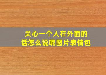 关心一个人在外面的话怎么说呢图片表情包