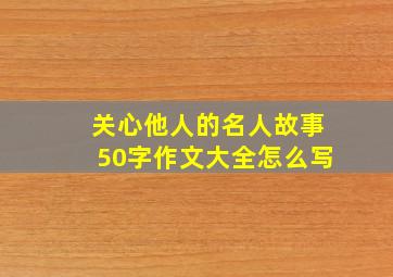 关心他人的名人故事50字作文大全怎么写