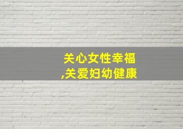 关心女性幸福,关爱妇幼健康