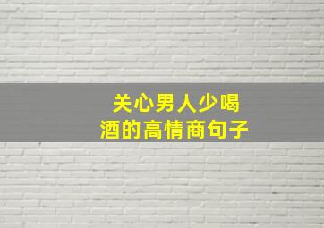 关心男人少喝酒的高情商句子