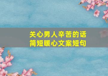 关心男人辛苦的话简短暖心文案短句