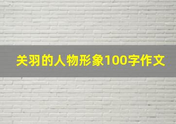 关羽的人物形象100字作文