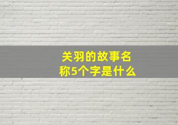 关羽的故事名称5个字是什么