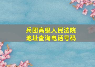 兵团高级人民法院地址查询电话号码