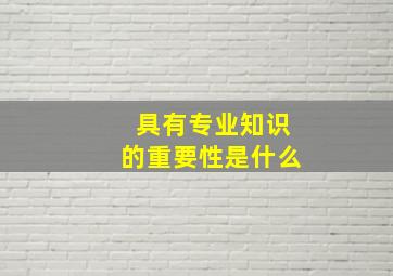 具有专业知识的重要性是什么