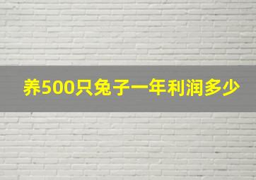 养500只兔子一年利润多少