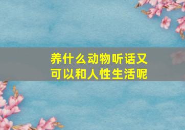 养什么动物听话又可以和人性生活呢