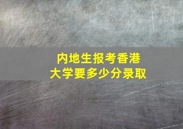 内地生报考香港大学要多少分录取