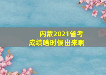 内蒙2021省考成绩啥时候出来啊