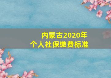 内蒙古2020年个人社保缴费标准