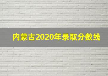 内蒙古2020年录取分数线