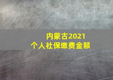 内蒙古2021个人社保缴费金额