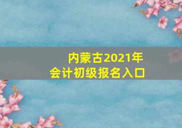 内蒙古2021年会计初级报名入口