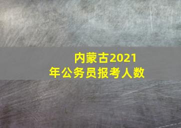 内蒙古2021年公务员报考人数