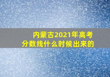 内蒙古2021年高考分数线什么时候出来的