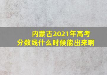 内蒙古2021年高考分数线什么时候能出来啊