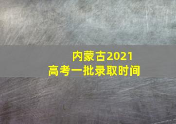 内蒙古2021高考一批录取时间