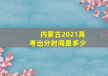 内蒙古2021高考出分时间是多少