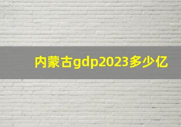 内蒙古gdp2023多少亿