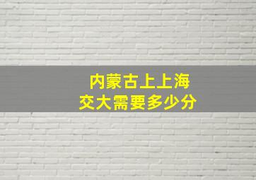 内蒙古上上海交大需要多少分