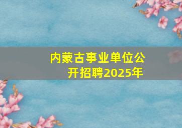 内蒙古事业单位公开招聘2025年