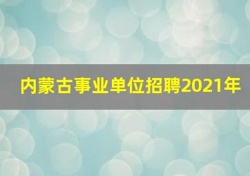 内蒙古事业单位招聘2021年