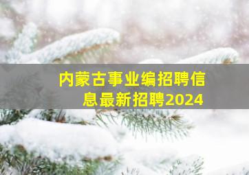 内蒙古事业编招聘信息最新招聘2024