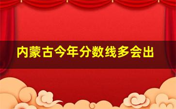 内蒙古今年分数线多会出