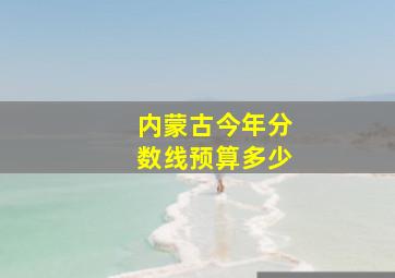 内蒙古今年分数线预算多少