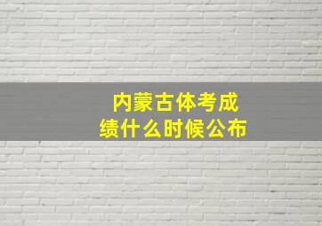 内蒙古体考成绩什么时候公布