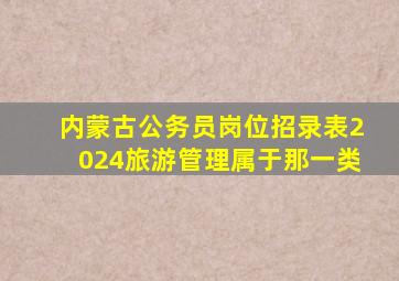 内蒙古公务员岗位招录表2024旅游管理属于那一类