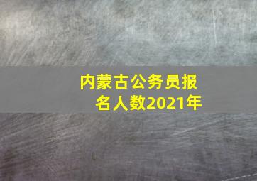 内蒙古公务员报名人数2021年