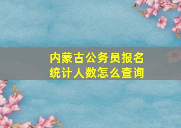 内蒙古公务员报名统计人数怎么查询