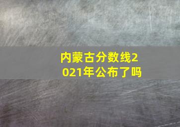 内蒙古分数线2021年公布了吗