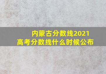 内蒙古分数线2021高考分数线什么时候公布