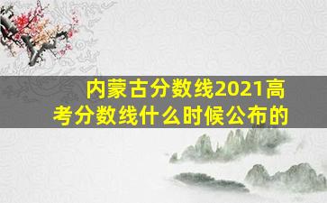 内蒙古分数线2021高考分数线什么时候公布的