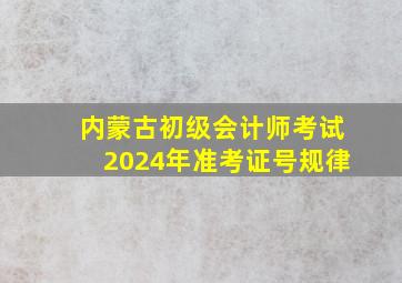 内蒙古初级会计师考试2024年准考证号规律