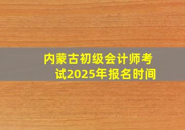 内蒙古初级会计师考试2025年报名时间