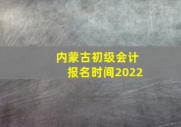 内蒙古初级会计报名时间2022