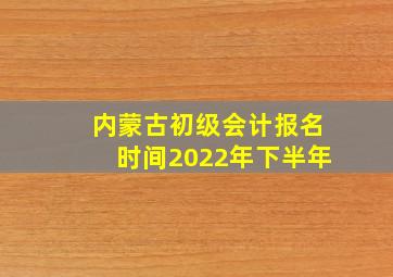 内蒙古初级会计报名时间2022年下半年