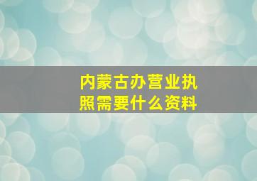 内蒙古办营业执照需要什么资料