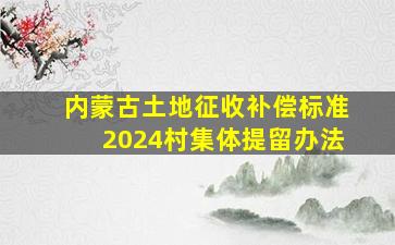 内蒙古土地征收补偿标准2024村集体提留办法