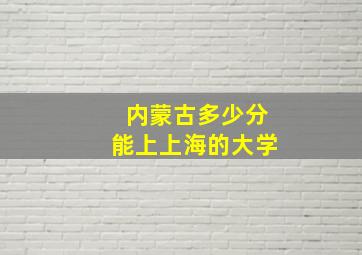 内蒙古多少分能上上海的大学