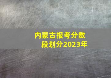 内蒙古报考分数段划分2023年