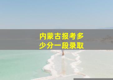 内蒙古报考多少分一段录取