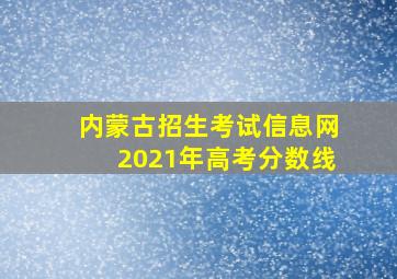 内蒙古招生考试信息网2021年高考分数线