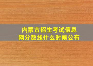 内蒙古招生考试信息网分数线什么时候公布